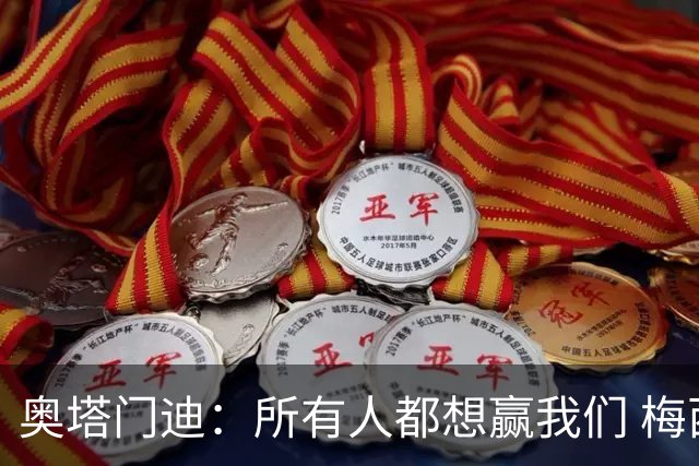 奥塔门迪：所有人都想赢我们 梅西是一个竞争野兽 让你不能放松